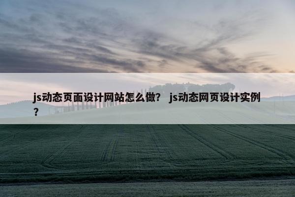 js动态页面设计网站怎么做？ js动态网页设计实例？