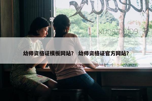 幼师资格证模板网站？ 幼师资格证官方网站？