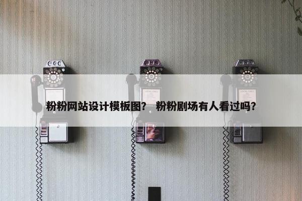 粉粉网站设计模板图？ 粉粉剧场有人看过吗？
