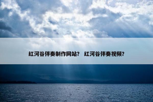 红河谷伴奏制作网站？ 红河谷伴奏视频？