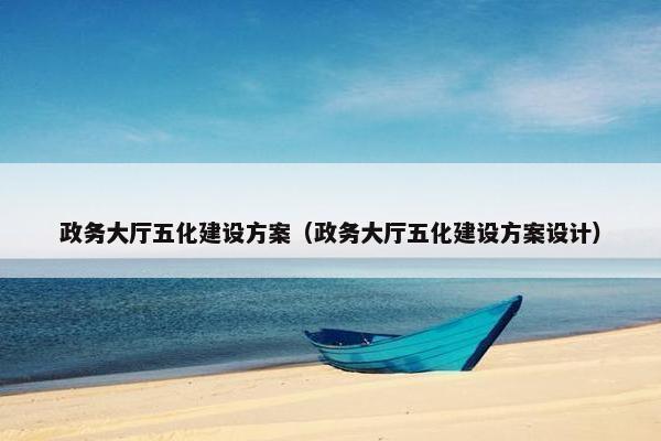 政务大厅五化建设方案（政务大厅五化建设方案设计）