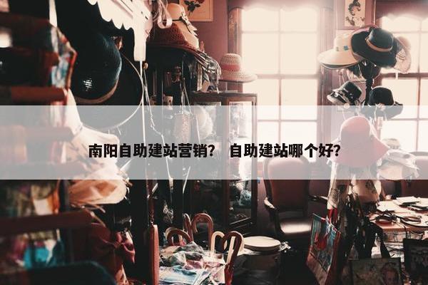 南阳自助建站营销？ 自助建站哪个好？
