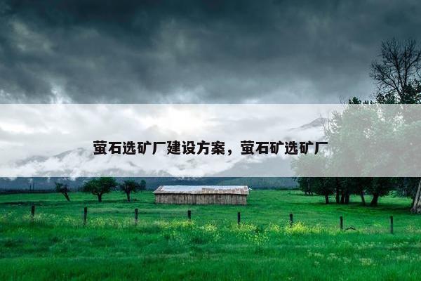 萤石选矿厂建设方案，萤石矿选矿厂