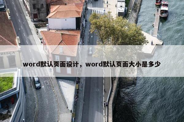word默认页面设计，word默认页面大小是多少