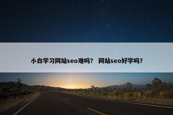 小白学习网站seo难吗？ 网站seo好学吗？