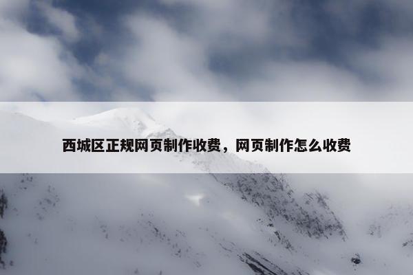 西城区正规网页制作收费，网页制作怎么收费