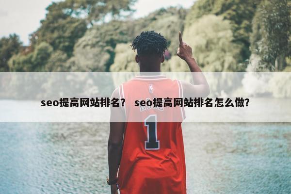 seo提高网站排名？ seo提高网站排名怎么做？