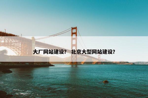 大厂网站建设？ 北京大型网站建设？