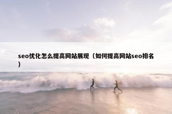 seo优化怎么提高网站展现（如何提高网站seo排名）