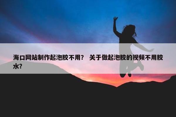 海口网站制作起泡胶不用？ 关于做起泡胶的视频不用胶水？