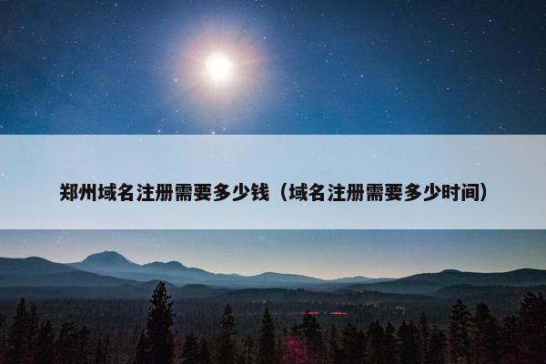 郑州域名注册需要多少钱（域名注册需要多少时间）