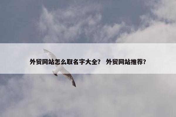 外贸网站怎么取名字大全？ 外贸网站推荐？