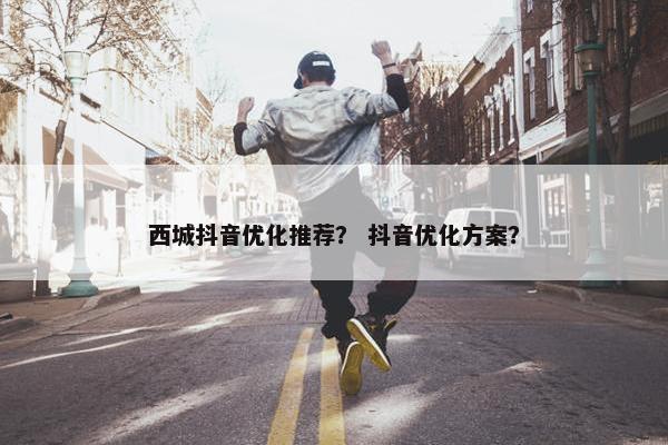 西城抖音优化推荐？ 抖音优化方案？