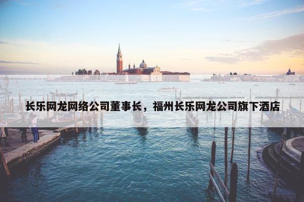 长乐网龙网络公司董事长，福州长乐网龙公司旗下酒店
