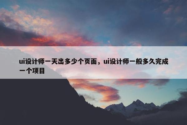 ui设计师一天出多少个页面，ui设计师一般多久完成一个项目