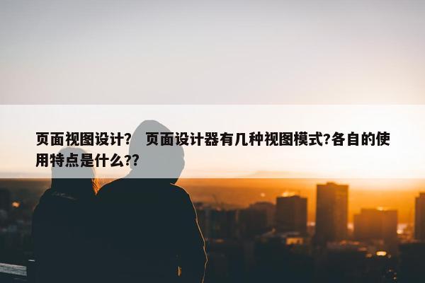 页面视图设计？ 页面设计器有几种视图模式?各自的使用特点是什么?？