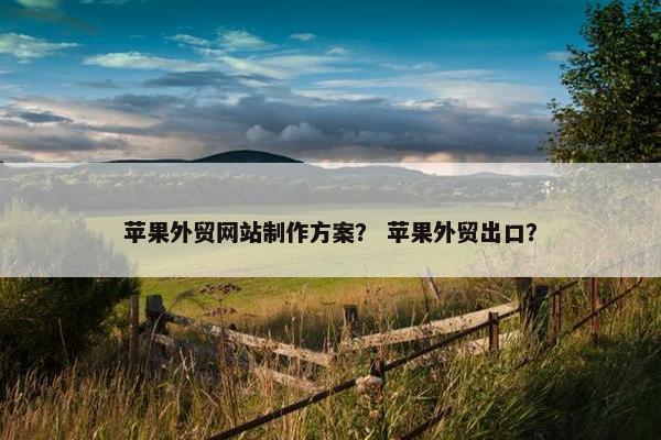 苹果外贸网站制作方案？ 苹果外贸出口？