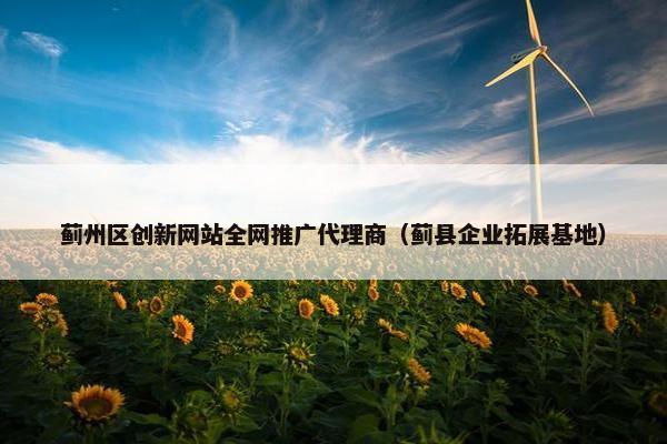 蓟州区创新网站全网推广代理商（蓟县企业拓展基地）