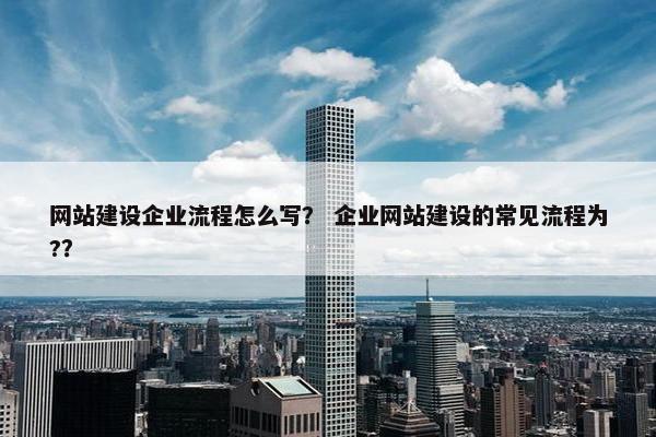 网站建设企业流程怎么写？ 企业网站建设的常见流程为?？