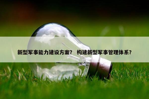 新型军事能力建设方案？ 构建新型军事管理体系？