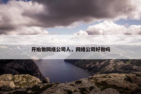 开始做网络公司人，网络公司好做吗