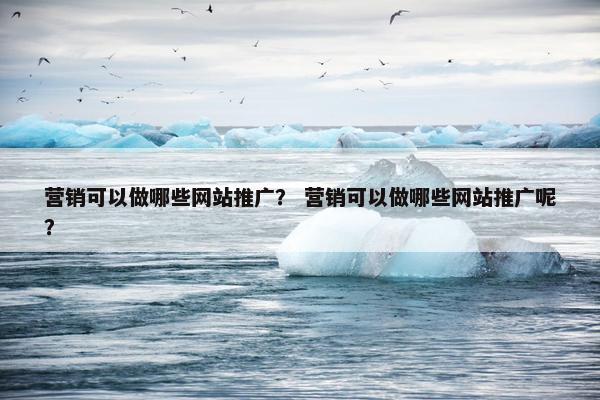 营销可以做哪些网站推广？ 营销可以做哪些网站推广呢？
