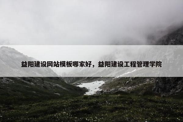 益阳建设网站模板哪家好，益阳建设工程管理学院