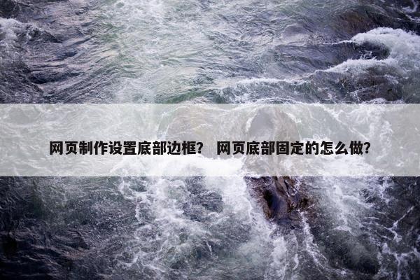 网页制作设置底部边框？ 网页底部固定的怎么做？