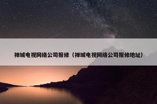 禅城电视网络公司报修（禅城电视网络公司报修地址）