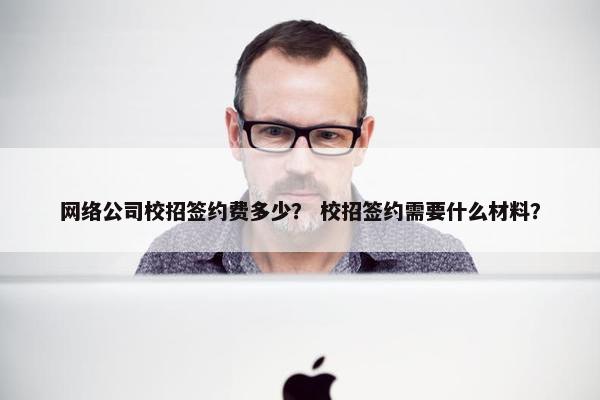 网络公司校招签约费多少？ 校招签约需要什么材料？