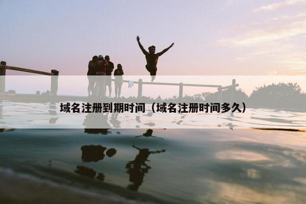 域名注册到期时间（域名注册时间多久）