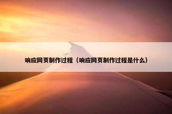 响应网页制作过程（响应网页制作过程是什么）