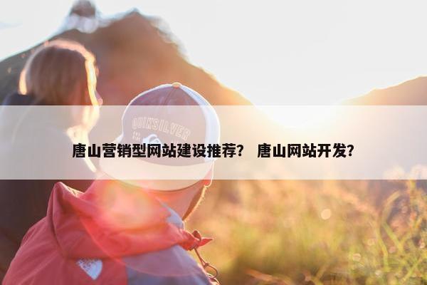 唐山营销型网站建设推荐？ 唐山网站开发？