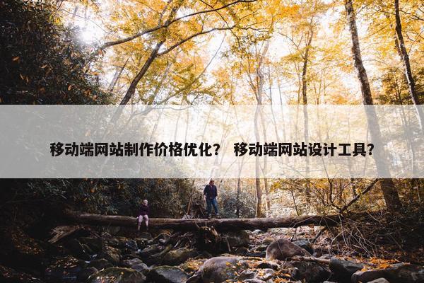 移动端网站制作价格优化？ 移动端网站设计工具？