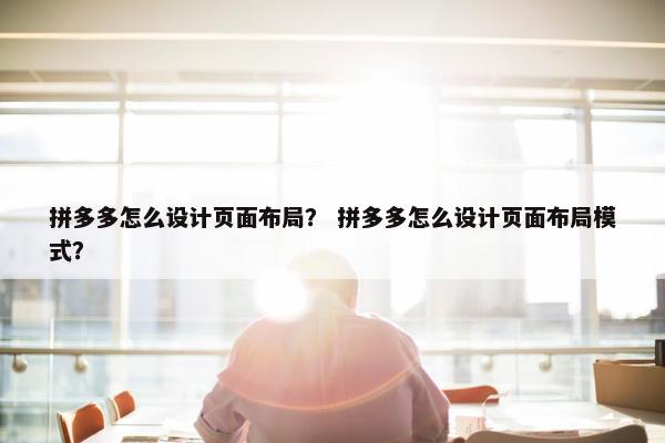 拼多多怎么设计页面布局？ 拼多多怎么设计页面布局模式？
