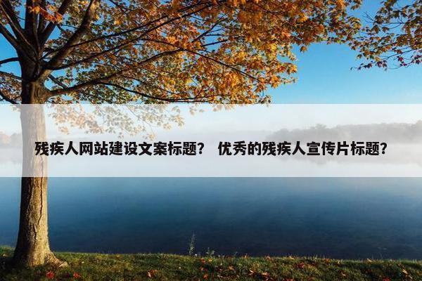 残疾人网站建设文案标题？ 优秀的残疾人宣传片标题？