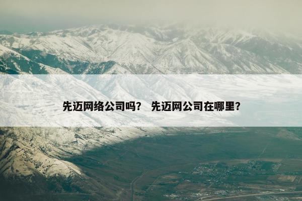 先迈网络公司吗？ 先迈网公司在哪里？