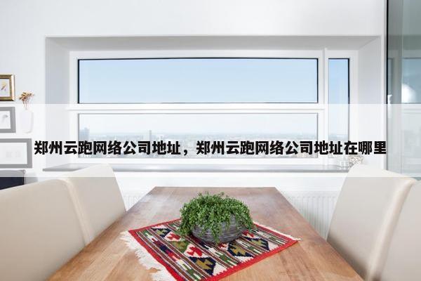 郑州云跑网络公司地址，郑州云跑网络公司地址在哪里