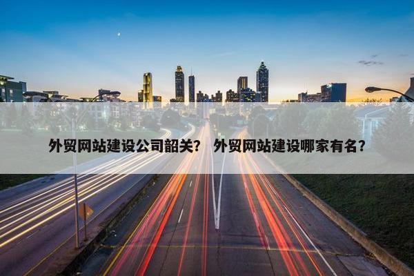 外贸网站建设公司韶关？ 外贸网站建设哪家有名？