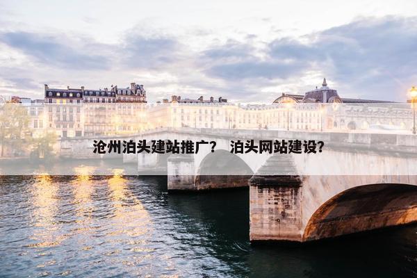 沧州泊头建站推广？ 泊头网站建设？