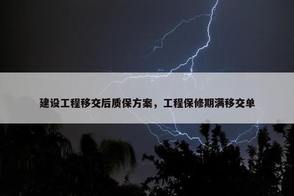 建设工程移交后质保方案，工程保修期满移交单