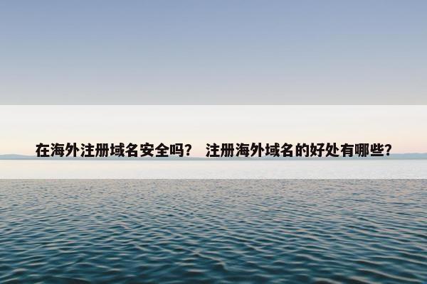 在海外注册域名安全吗？ 注册海外域名的好处有哪些？