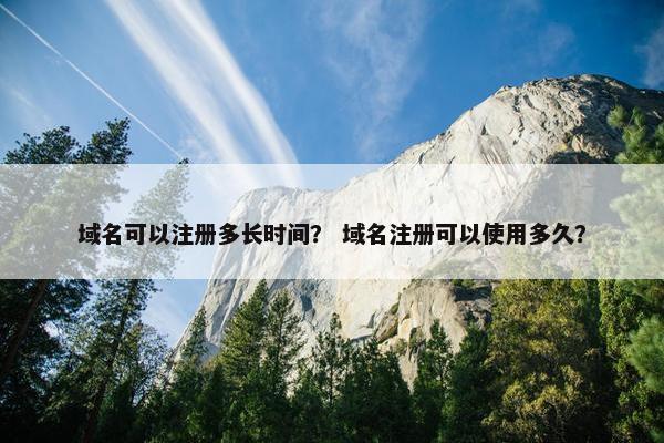 域名可以注册多长时间？ 域名注册可以使用多久？