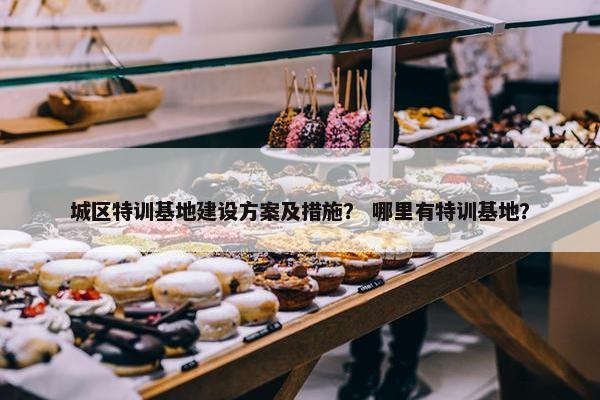 城区特训基地建设方案及措施？ 哪里有特训基地？