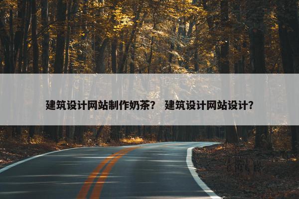 建筑设计网站制作奶茶？ 建筑设计网站设计？
