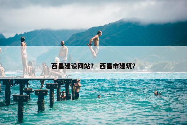 西昌建设网站？ 西昌市建筑？