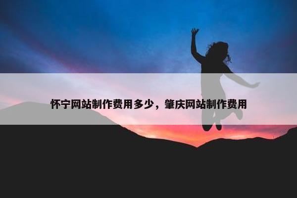 怀宁网站制作费用多少，肇庆网站制作费用