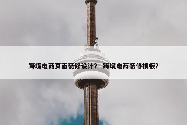 跨境电商页面装修设计？ 跨境电商装修模板？