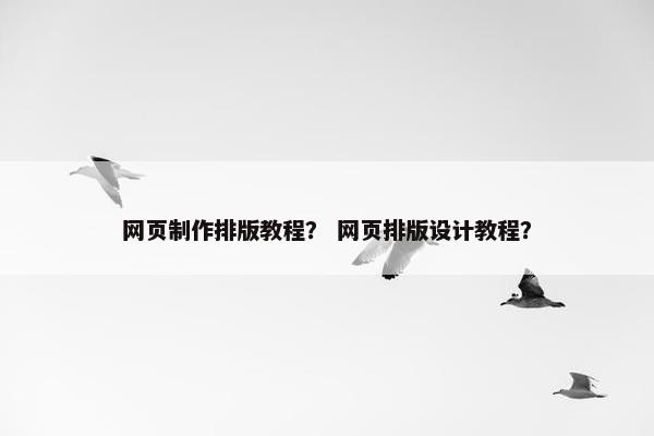 网页制作排版教程？ 网页排版设计教程？