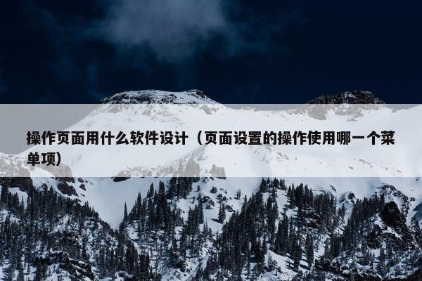 操作页面用什么软件设计（页面设置的操作使用哪一个菜单项）